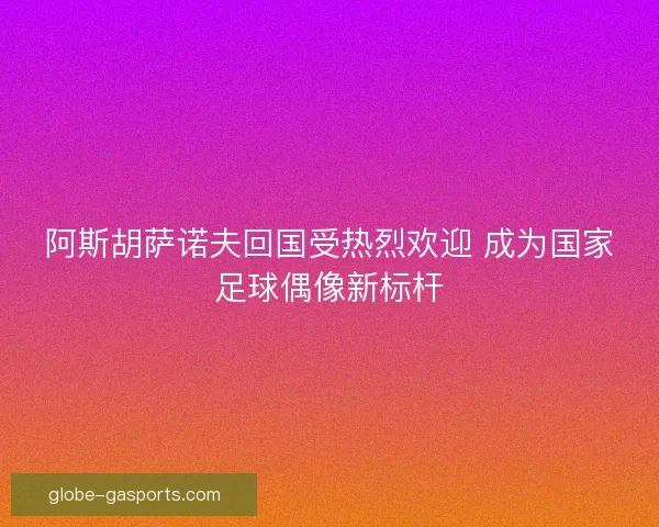 阿斯胡萨诺夫回国受热烈欢迎 成为国家足球偶像新标杆