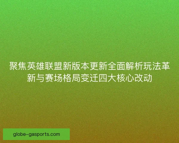 聚焦英雄联盟新版本更新全面解析玩法革新与赛场格局变迁四大核心改动 聚焦英雄联盟新版本更新全面解析玩法革新与赛场格局变迁四大核心改动