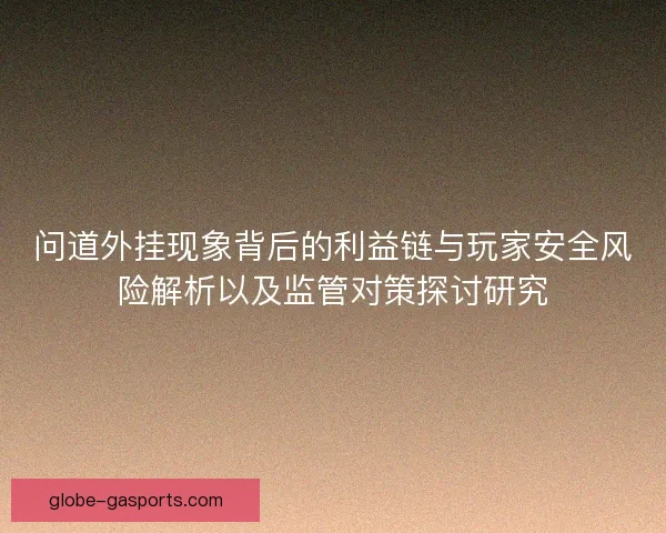 问道外挂现象背后的利益链与玩家安全风险解析以及监管对策探讨研究 问道外挂现象背后的利益链与玩家安全风险解析以及监管对策探讨研究