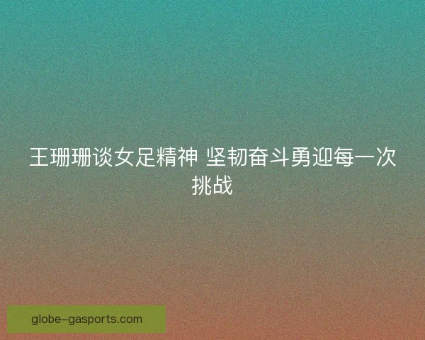 王珊珊谈女足精神 坚韧奋斗勇迎每一次挑战 王珊珊谈女足精神 坚韧奋斗勇迎每一次挑战