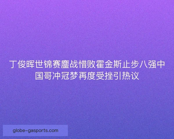 丁俊晖世锦赛鏖战惜败霍金斯止步八强中国哥冲冠梦再度受挫引热议