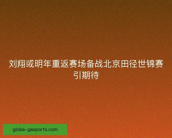 刘翔或明年重返赛场备战北京田径世锦赛引期待 刘翔或明年重返赛场备战北京田径世锦赛引期待