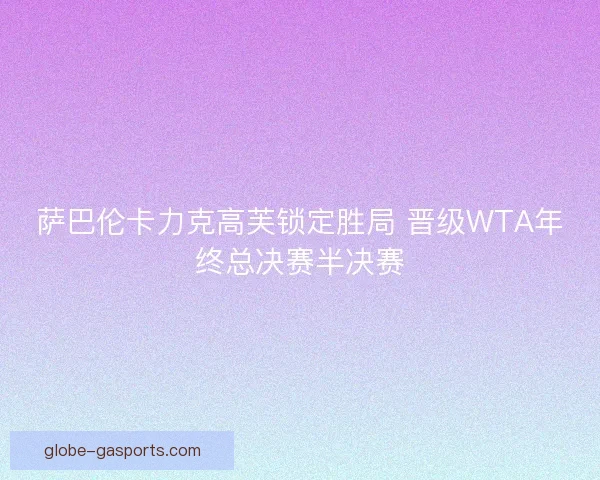 萨巴伦卡力克高芙锁定胜局 晋级WTA年终总决赛半决赛 萨巴伦卡力克高芙锁定胜局 晋级WTA年终总决赛半决赛