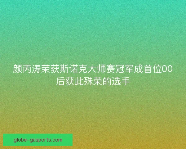 颜丙涛荣获斯诺克大师赛冠军成首位00后获此殊荣的选手