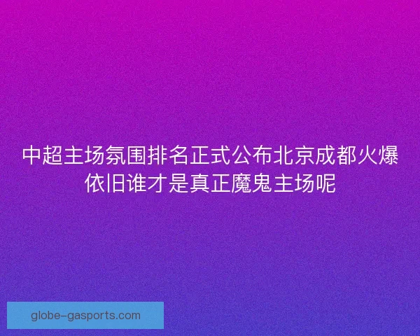 中超主场氛围排名正式公布北京成都火爆依旧谁才是真正魔鬼主场呢 中超主场氛围排名正式公布北京成都火爆依旧谁才是真正魔鬼主场呢