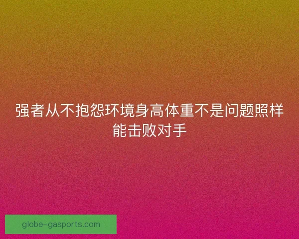 强者从不抱怨环境身高体重不是问题照样能击败对手