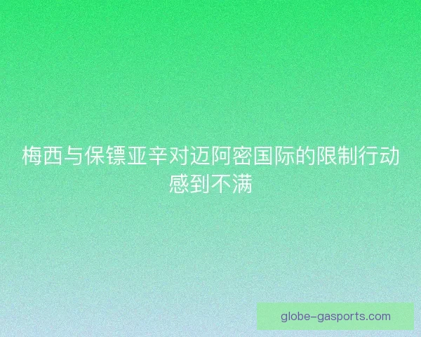 梅西与保镖亚辛对迈阿密国际的限制行动感到不满