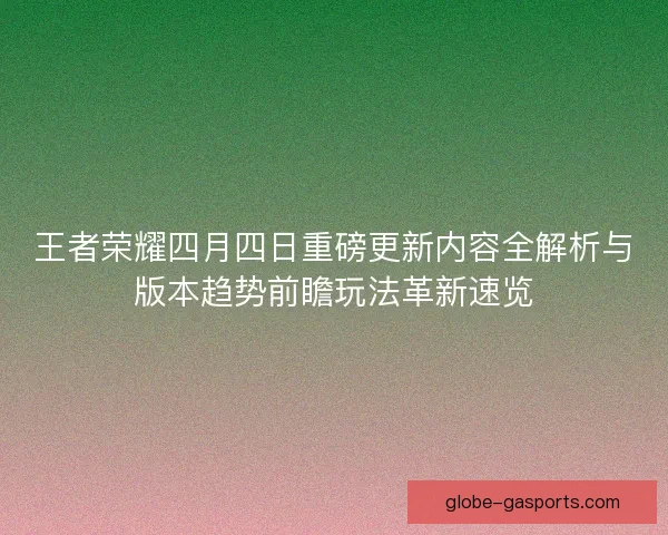 王者荣耀四月四日重磅更新内容全解析与版本趋势前瞻玩法革新速览