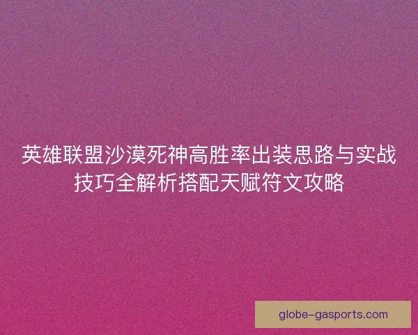 英雄联盟沙漠死神高胜率出装思路与实战技巧全解析搭配天赋符文攻略