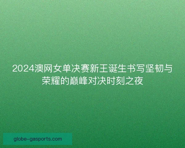 2024澳网女单决赛新王诞生书写坚韧与荣耀的巅峰对决时刻之夜 2024澳网女单决赛新王诞生书写坚韧与荣耀的巅峰对决时刻之夜